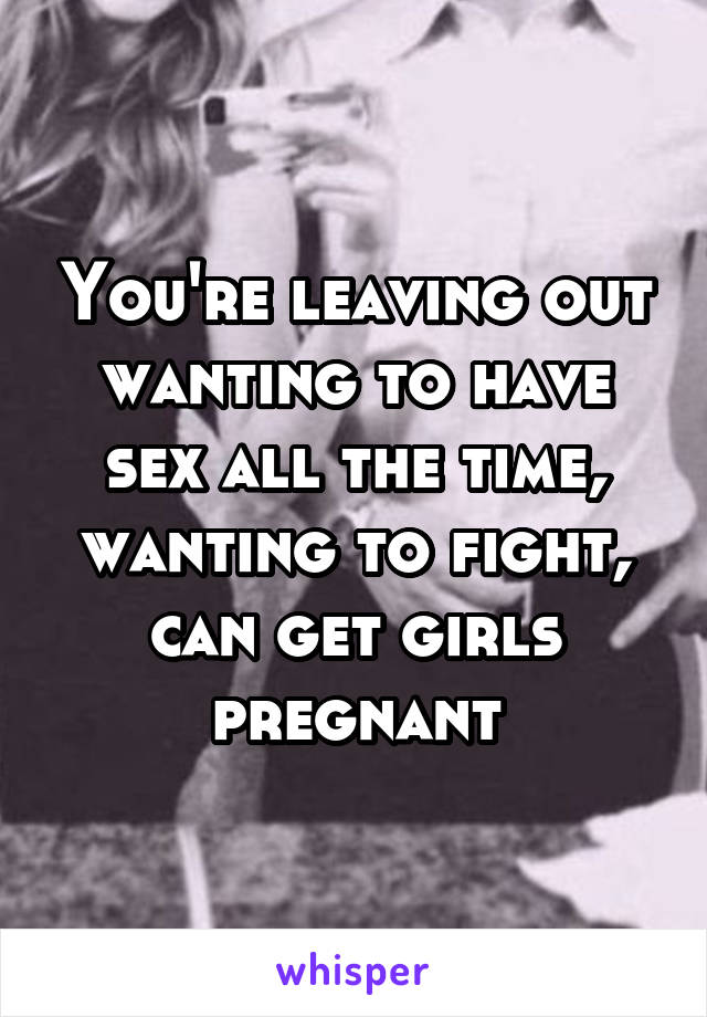 You're leaving out wanting to have sex all the time, wanting to fight, can get girls pregnant