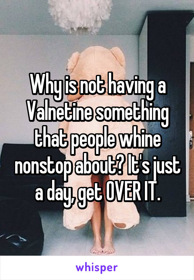 Why is not having a Valnetine something that people whine nonstop about? It's just a day, get OVER IT.