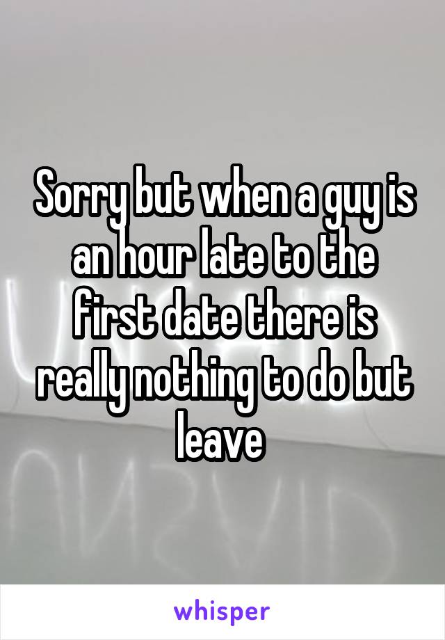 Sorry but when a guy is an hour late to the first date there is really nothing to do but leave 