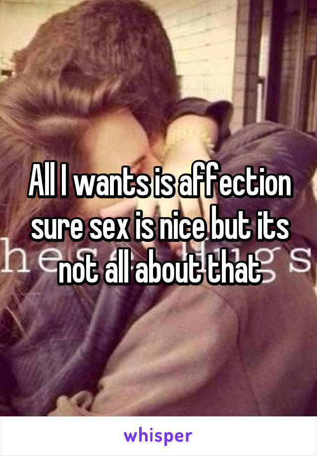 All I wants is affection sure sex is nice but its not all about that