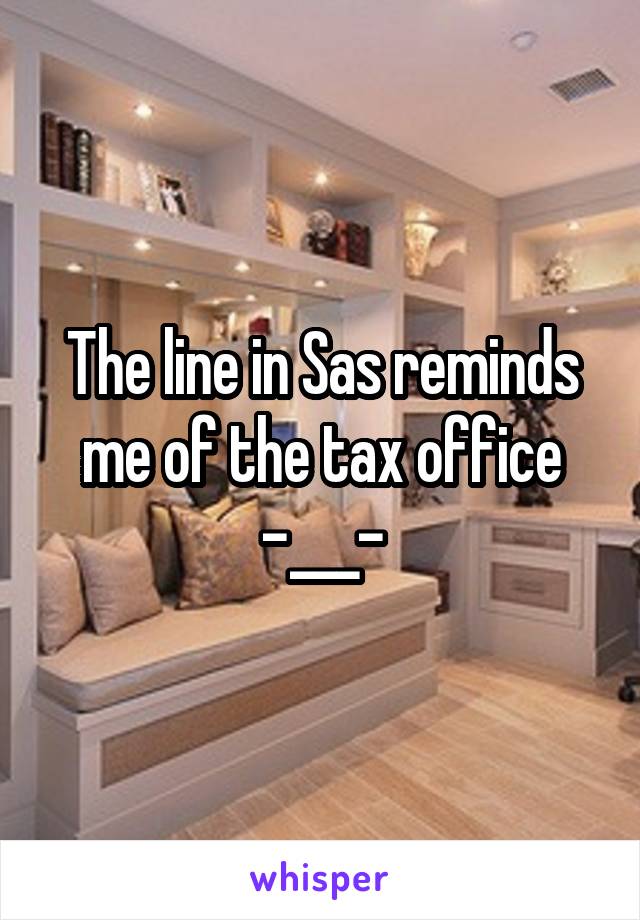 The line in Sas reminds me of the tax office
-___-