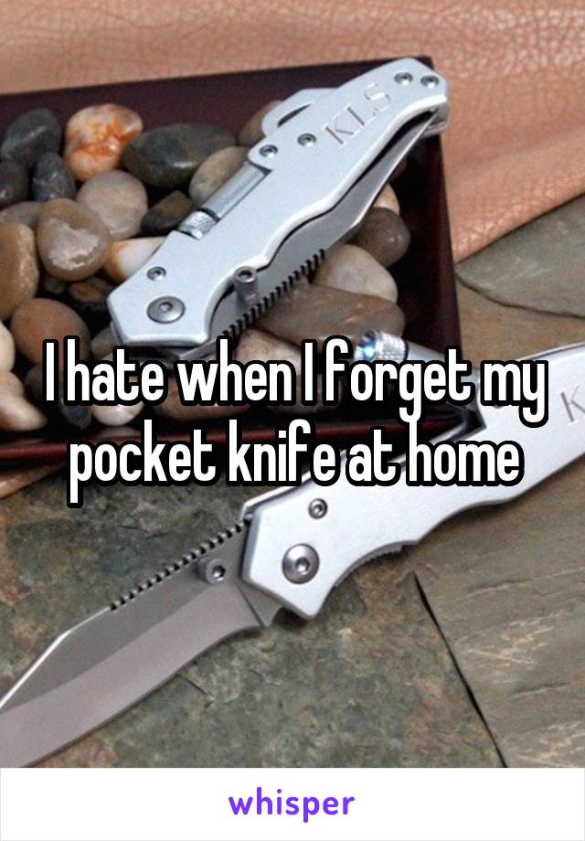 I hate when I forget my pocket knife at home