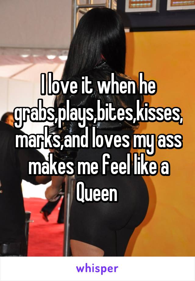 I love it when he grabs,plays,bites,kisses,marks,and loves my ass makes me feel like a Queen 