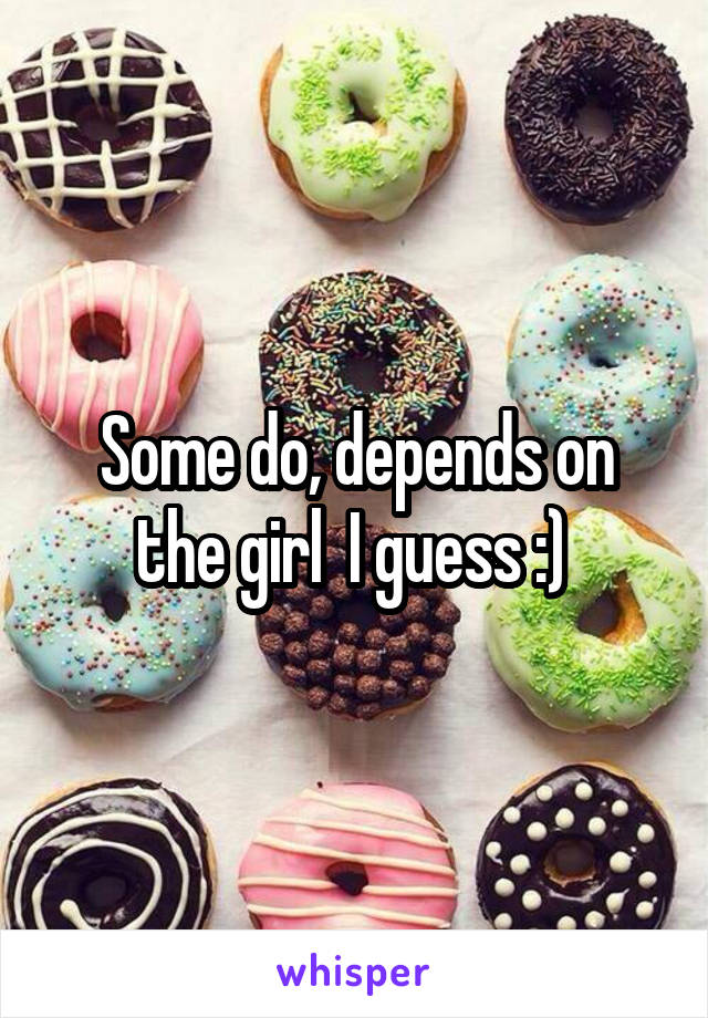 Some do, depends on the girl  I guess :) 