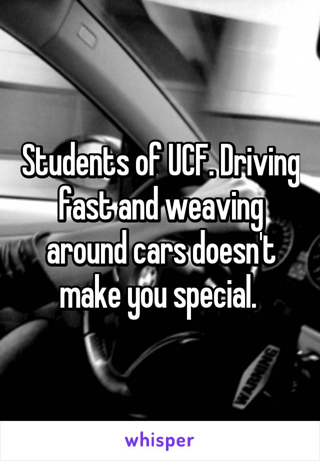 Students of UCF. Driving fast and weaving around cars doesn't make you special. 