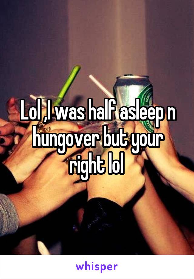 Lol ,I was half asleep n hungover but your right lol 