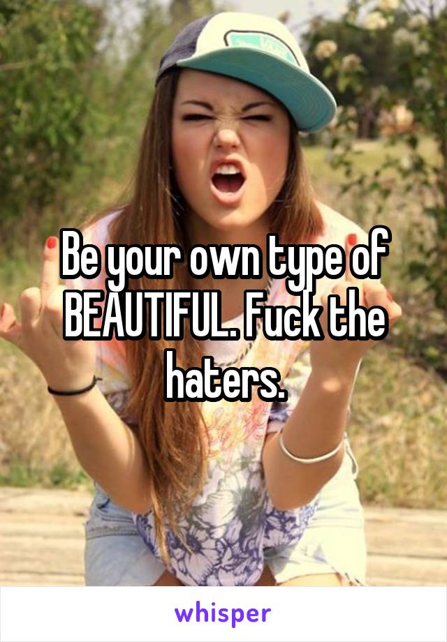 Be your own type of BEAUTIFUL. Fuck the haters.