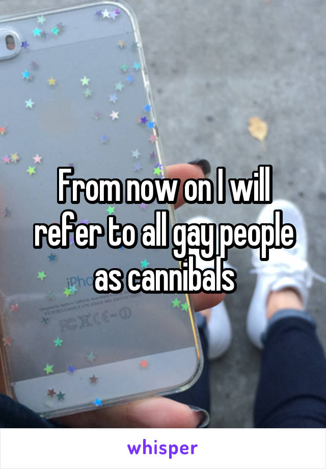 From now on I will refer to all gay people as cannibals