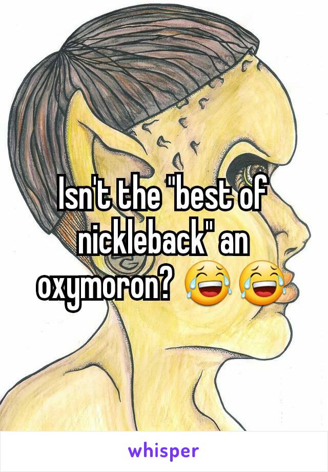 Isn't the "best of nickleback" an oxymoron? 😂😂