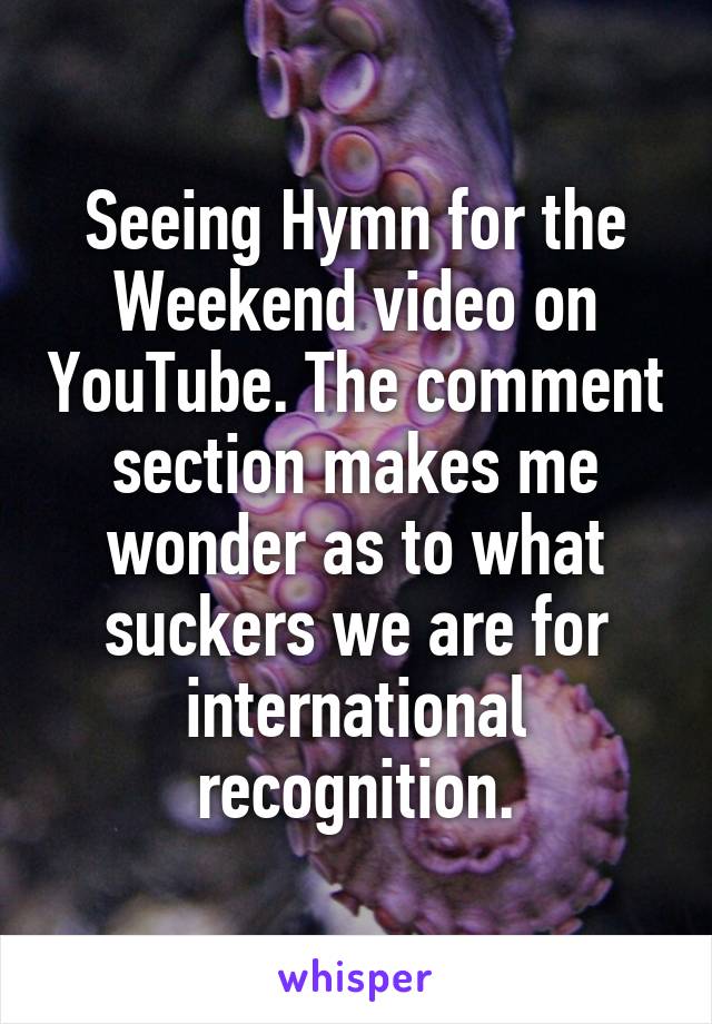 Seeing Hymn for the Weekend video on YouTube. The comment section makes me wonder as to what suckers we are for international recognition.