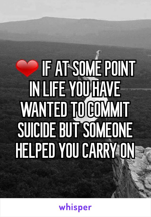 ❤ IF AT SOME POINT IN LIFE YOU HAVE WANTED TO COMMIT SUICIDE BUT SOMEONE HELPED YOU CARRY ON