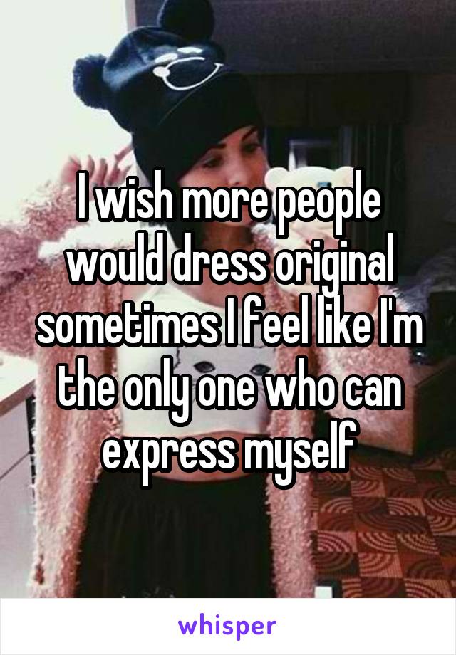 I wish more people would dress original sometimes I feel like I'm the only one who can express myself