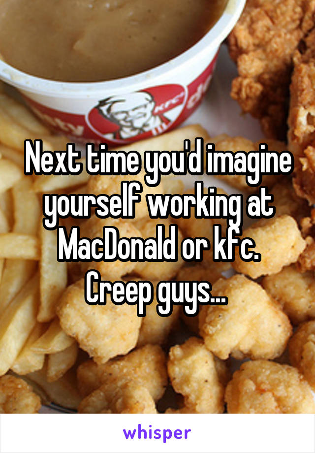 Next time you'd imagine yourself working at MacDonald or kfc.
Creep guys... 