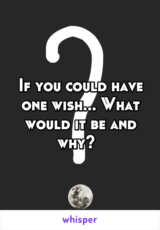 If you could have one wish... What would it be and why?  