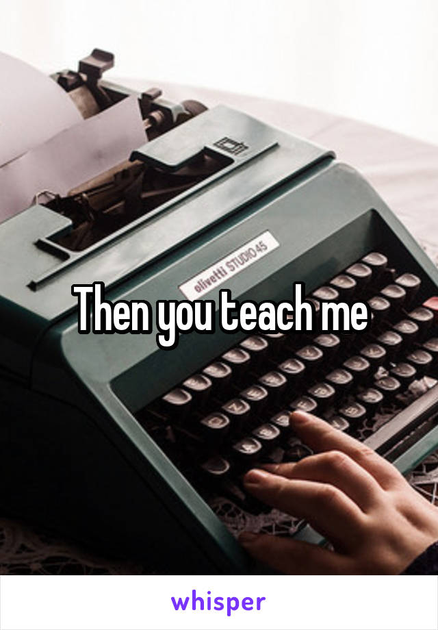 Then you teach me