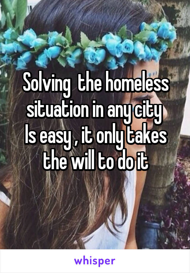 Solving  the homeless situation in any city 
Is easy , it only takes the will to do it
