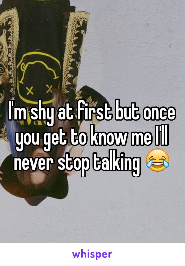 I'm shy at first but once you get to know me I'll never stop talking 😂