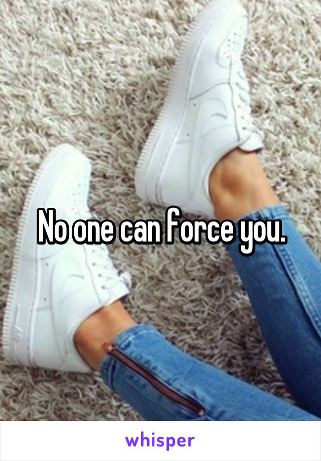 No one can force you.