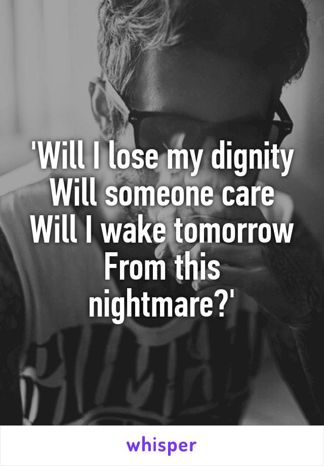 'Will I lose my dignity
Will someone care
Will I wake tomorrow
From this nightmare?'