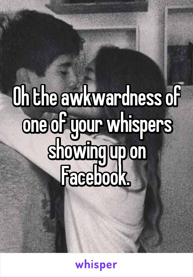 Oh the awkwardness of one of your whispers showing up on Facebook. 