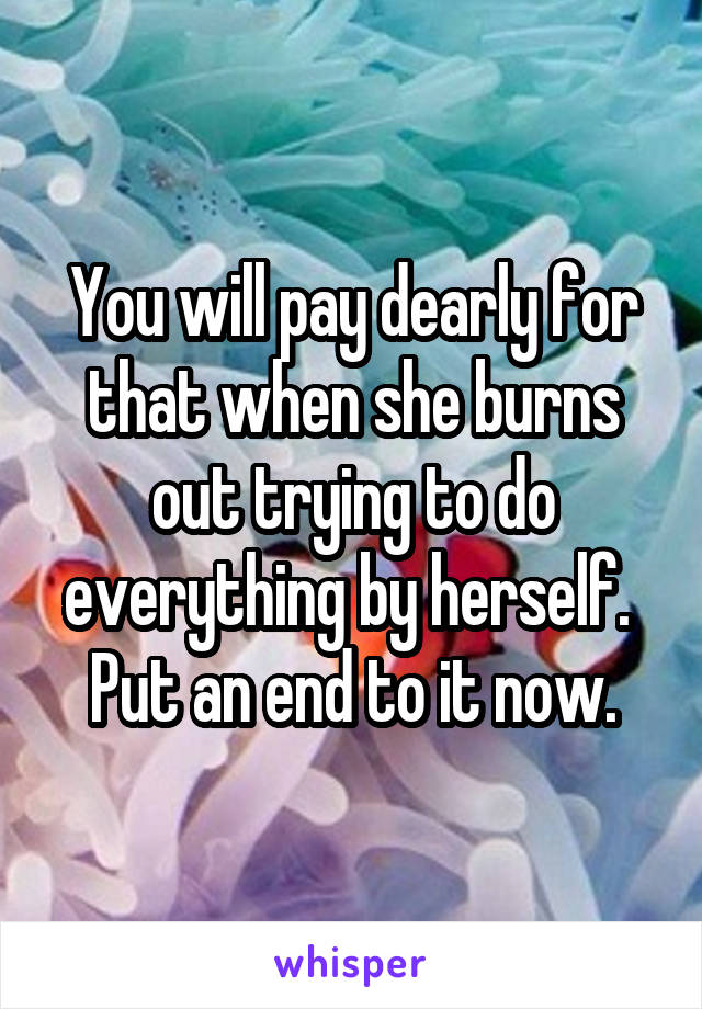 You will pay dearly for that when she burns out trying to do everything by herself.  Put an end to it now.