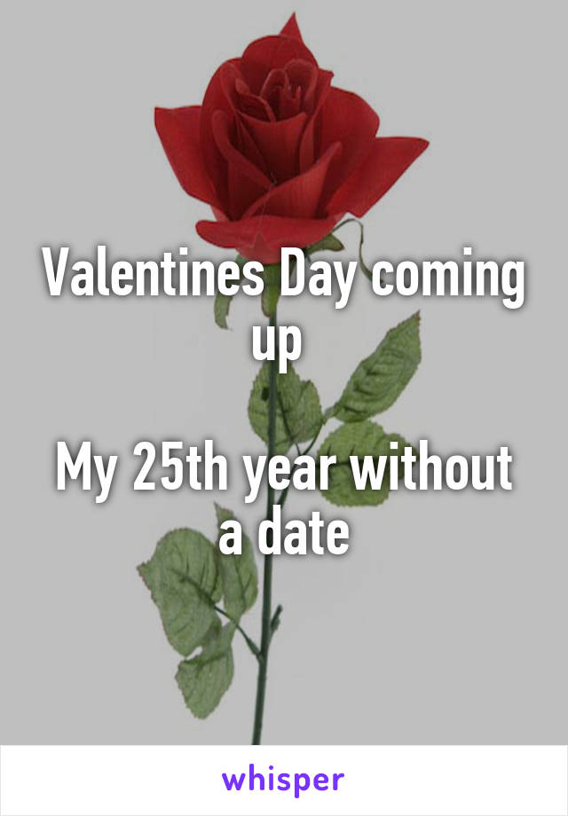 Valentines Day coming up 

My 25th year without a date