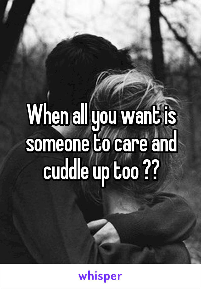 When all you want is someone to care and cuddle up too 😔😔