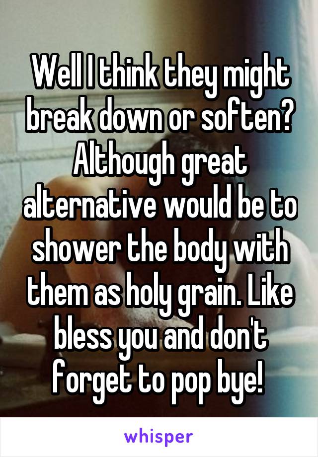 Well I think they might break down or soften? Although great alternative would be to shower the body with them as holy grain. Like bless you and don't forget to pop bye! 