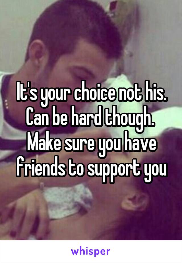 It's your choice not his. Can be hard though.  Make sure you have friends to support you