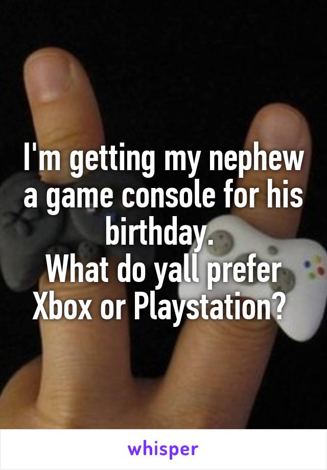 I'm getting my nephew a game console for his birthday. 
What do yall prefer Xbox or Playstation? 