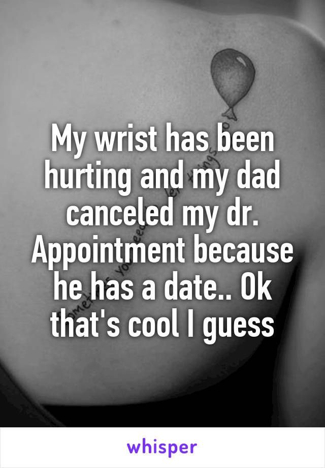 My wrist has been hurting and my dad canceled my dr. Appointment because he has a date.. Ok that's cool I guess