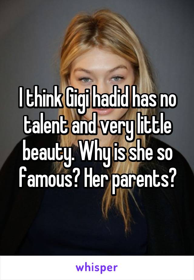 I think Gigi hadid has no talent and very little beauty. Why is she so famous? Her parents?