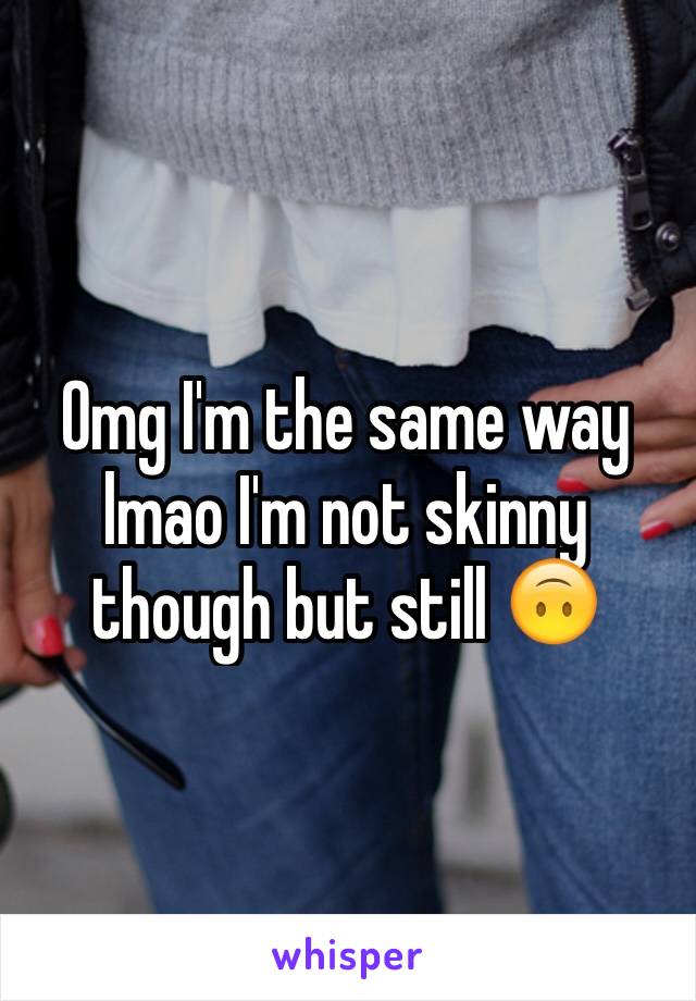 Omg I'm the same way lmao I'm not skinny though but still 🙃 