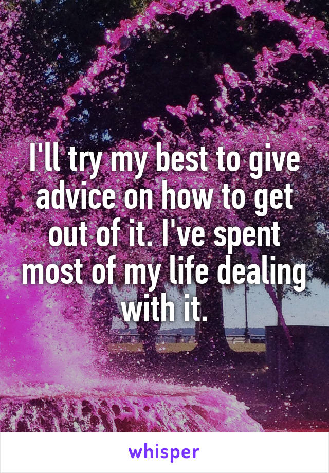 I'll try my best to give advice on how to get out of it. I've spent most of my life dealing with it.