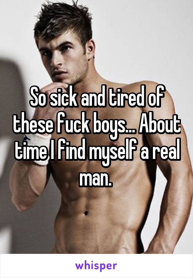 So sick and tired of these fuck boys... About time I find myself a real man. 