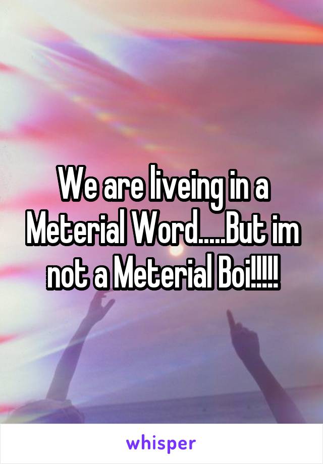 We are liveing in a Meterial Word.....But im not a Meterial Boi!!!!!