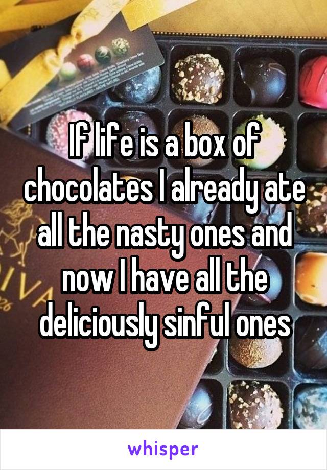 If life is a box of chocolates I already ate all the nasty ones and now I have all the deliciously sinful ones