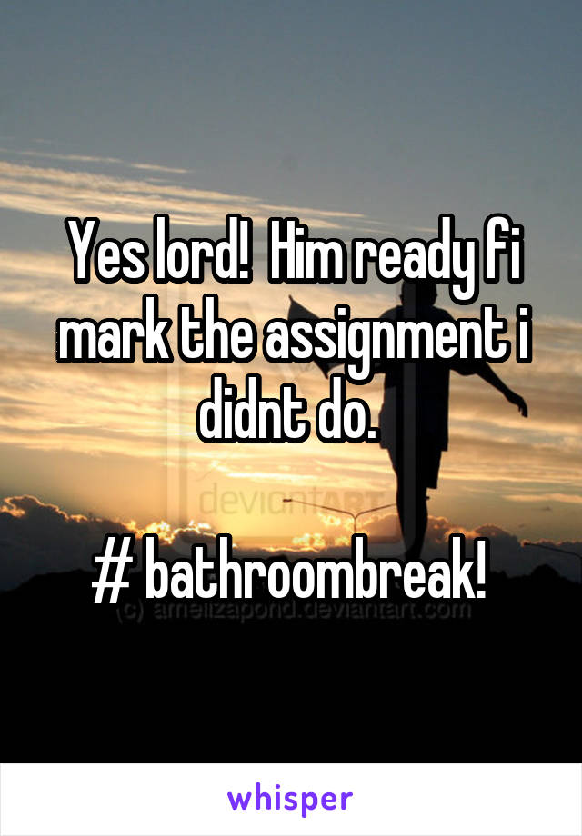 Yes lord!  Him ready fi mark the assignment i didnt do. 

# bathroombreak! 