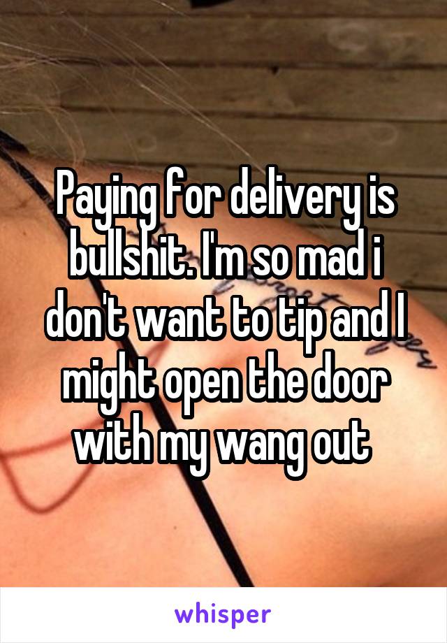 Paying for delivery is bullshit. I'm so mad i don't want to tip and I might open the door with my wang out 