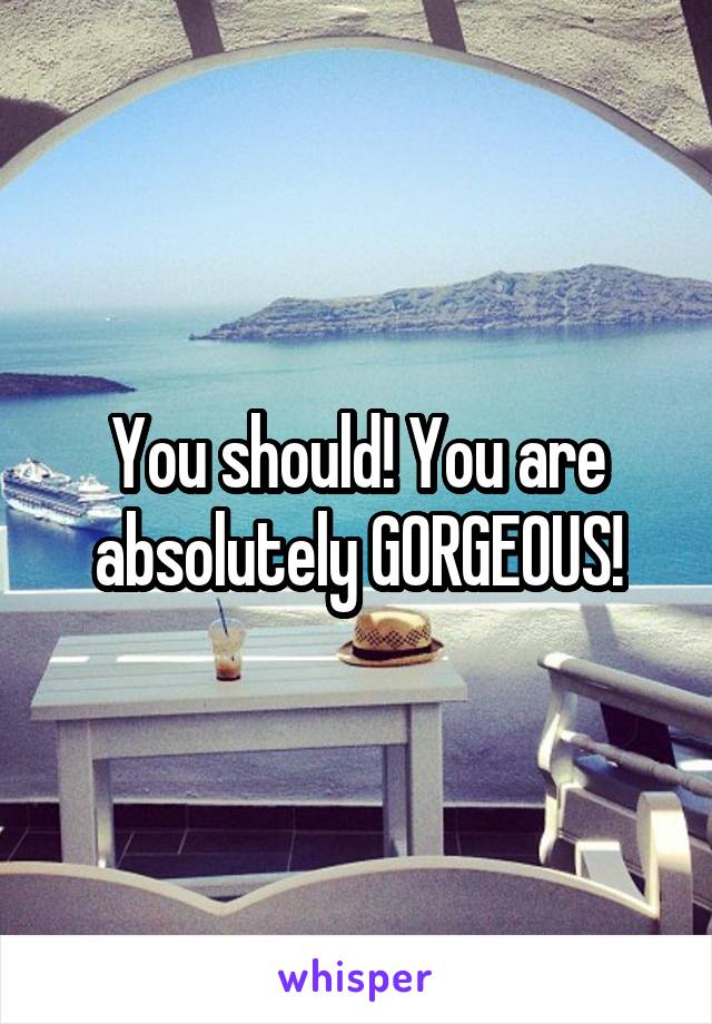 You should! You are absolutely GORGEOUS!