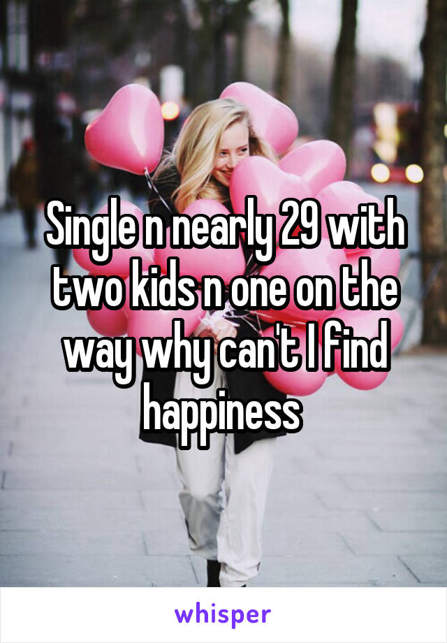 Single n nearly 29 with two kids n one on the way why can't I find happiness 