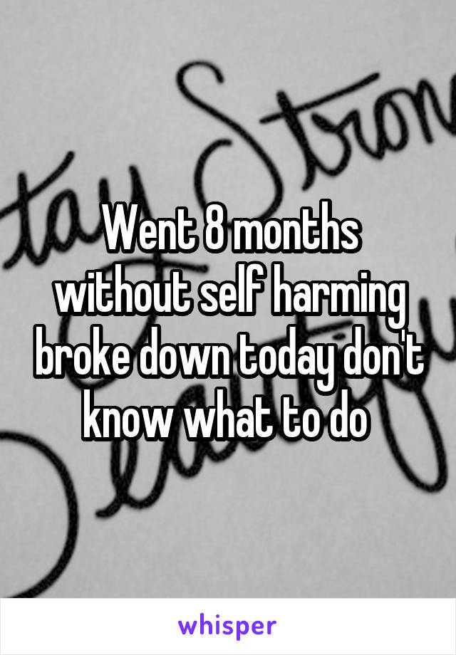 Went 8 months without self harming broke down today don't know what to do 