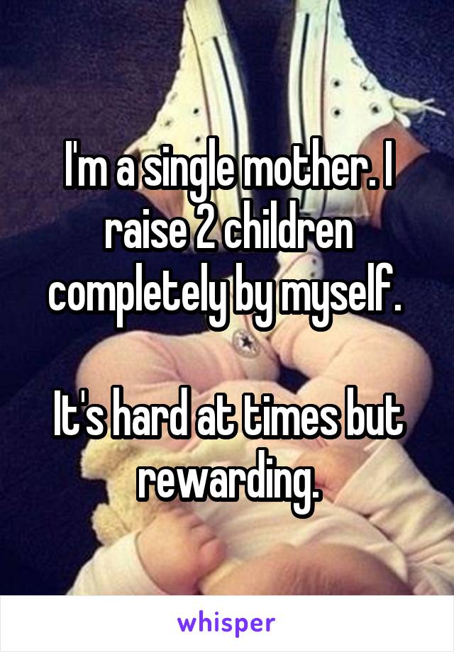 I'm a single mother. I raise 2 children completely by myself. 

It's hard at times but rewarding.