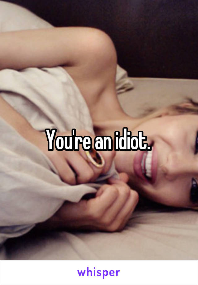 You're an idiot. 