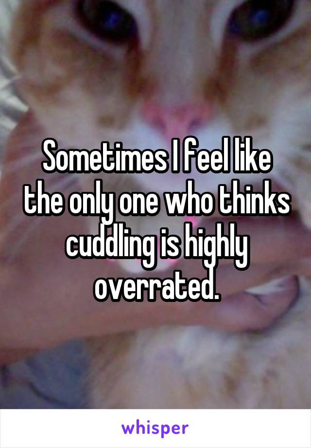 Sometimes I feel like the only one who thinks cuddling is highly overrated.