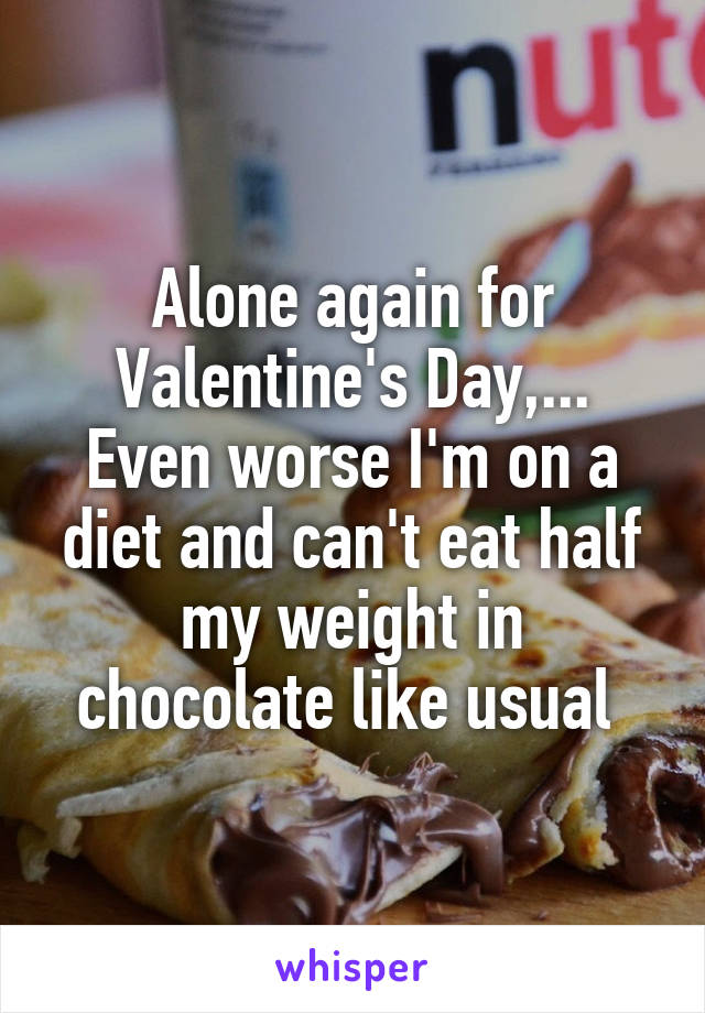 Alone again for Valentine's Day,... Even worse I'm on a diet and can't eat half my weight in chocolate like usual 