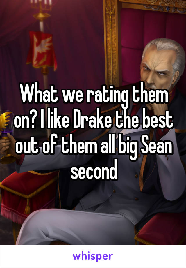 What we rating them on? I like Drake the best out of them all big Sean second