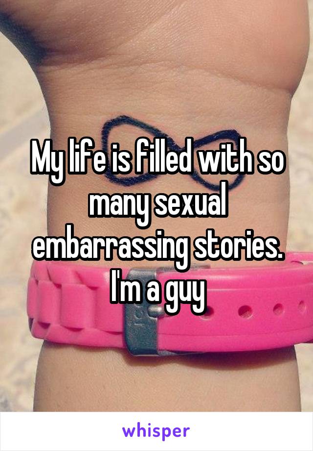 My life is filled with so many sexual embarrassing stories. I'm a guy