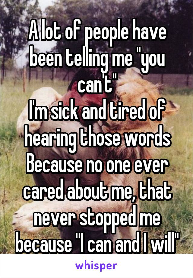 A lot of people have been telling me "you can't"
I'm sick and tired of hearing those words
Because no one ever cared about me, that never stopped me because "I can and I will"