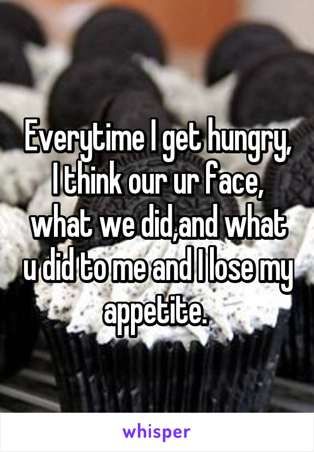 Everytime I get hungry, I think our ur face, what we did,and what u did to me and I lose my appetite. 